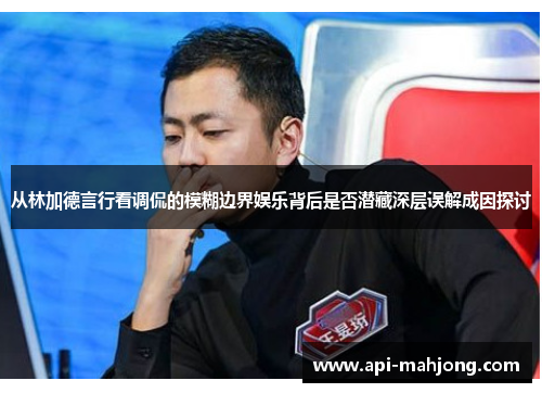 从林加德言行看调侃的模糊边界娱乐背后是否潜藏深层误解成因探讨 从林加德言行看调侃的模糊边界娱乐背后是否潜藏深层误解成因探讨