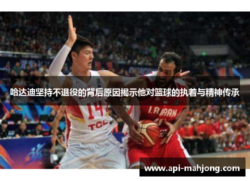 哈达迪坚持不退役的背后原因揭示他对篮球的执着与精神传承