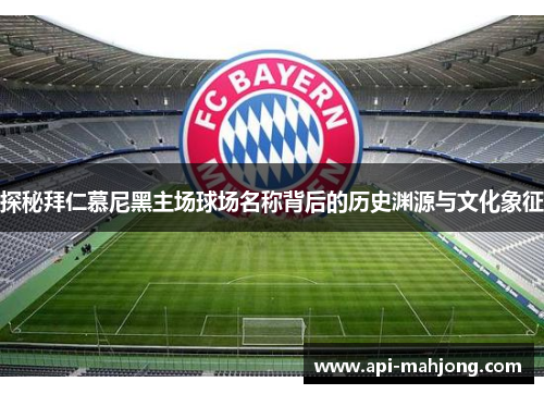 探秘拜仁慕尼黑主场球场名称背后的历史渊源与文化象征