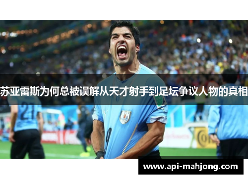 苏亚雷斯为何总被误解从天才射手到足坛争议人物的真相