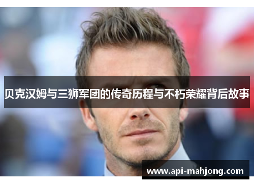 贝克汉姆与三狮军团的传奇历程与不朽荣耀背后故事