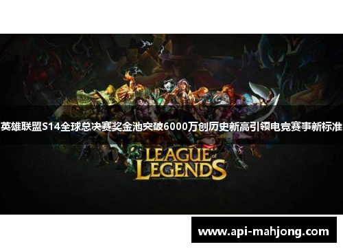 英雄联盟S14全球总决赛奖金池突破6000万创历史新高引领电竞赛事新标准