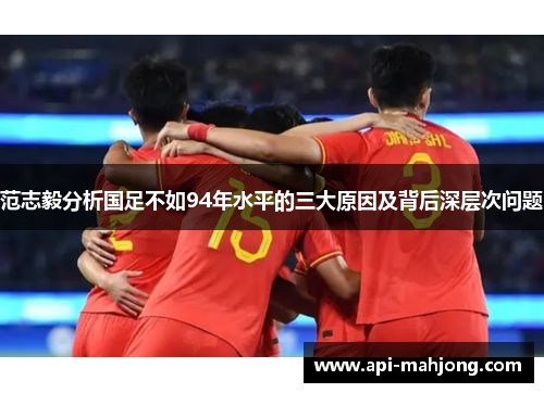 范志毅分析国足不如94年水平的三大原因及背后深层次问题 范志毅分析国足不如94年水平的三大原因及背后深层次问题