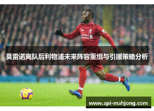 莫雷诺离队后利物浦未来阵容重组与引援策略分析