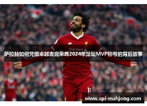 萨拉赫如何凭借卓越表现荣膺2024年足坛MVP称号的背后故事