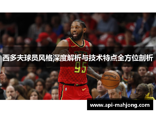 西多夫球员风格深度解析与技术特点全方位剖析