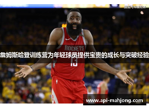 詹姆斯哈登训练营为年轻球员提供宝贵的成长与突破经验