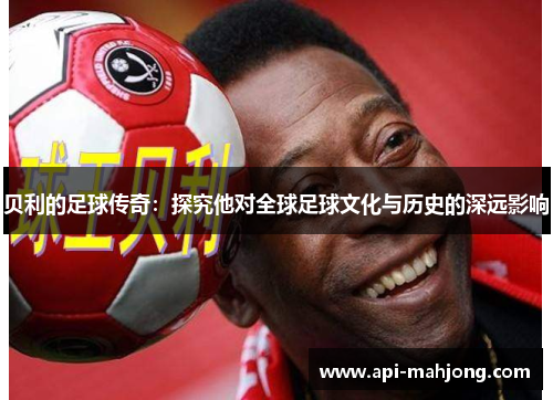 贝利的足球传奇：探究他对全球足球文化与历史的深远影响