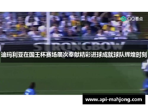 迪玛利亚在国王杯赛场屡次奉献精彩进球成就球队辉煌时刻