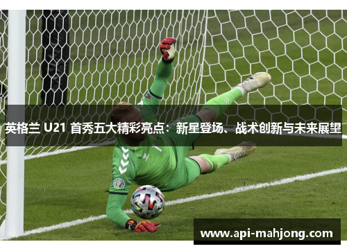 英格兰 U21 首秀五大精彩亮点：新星登场、战术创新与未来展望