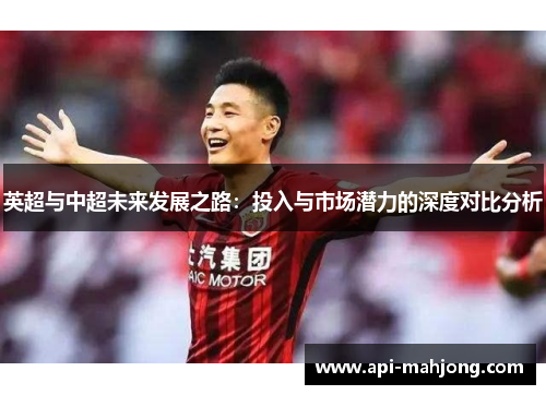 英超与中超未来发展之路:投入与市场潜力的深度对比分析 英超与中超未来发展之路:投入与市场潜力的深度对比分析
