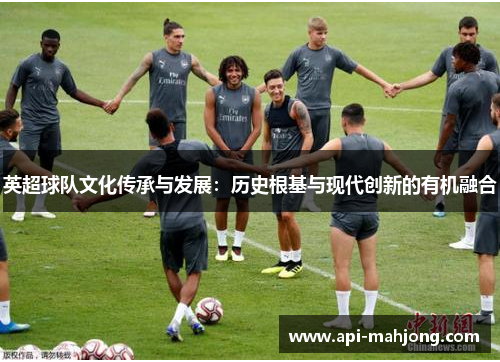 英超球队文化传承与发展：历史根基与现代创新的有机融合