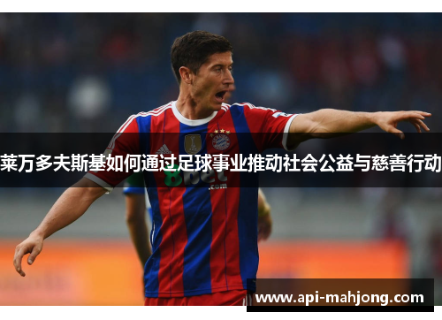 莱万多夫斯基如何通过足球事业推动社会公益与慈善行动