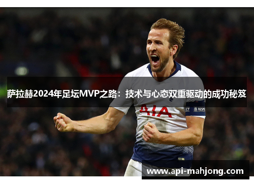 萨拉赫2024年足坛MVP之路：技术与心态双重驱动的成功秘笈