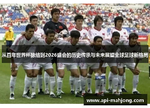 从百年世界杯脉络到2026盛会的历史传承与未来展望全球足球新格局