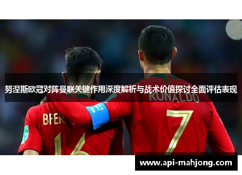 努涅斯欧冠对阵曼联关键作用深度解析与战术价值探讨全面评估表现