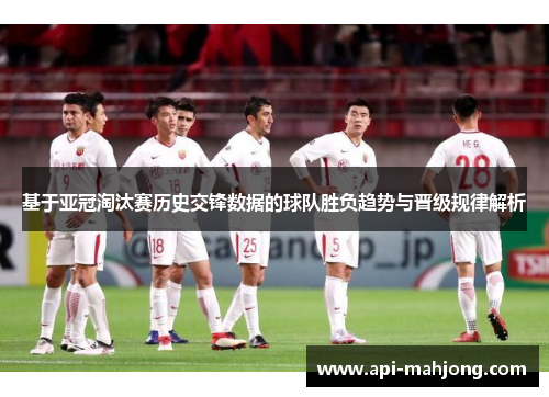 基于亚冠淘汰赛历史交锋数据的球队胜负趋势与晋级规律解析