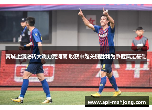 蓉城上演逆转大戏力克河南 收获中超关键胜利为争冠奠定基础 蓉城上演逆转大戏力克河南 收获中超关键胜利为争冠奠定基础