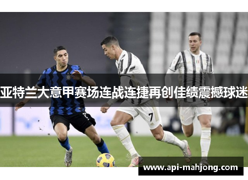 亚特兰大意甲赛场连战连捷再创佳绩震撼球迷 亚特兰大意甲赛场连战连捷再创佳绩震撼球迷