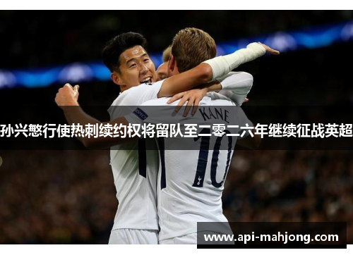 孙兴慜行使热刺续约权将留队至二零二六年继续征战英超
