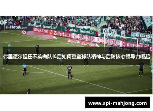 弗里德尔担任不莱梅队长后如何重塑球队精神与后防核心领导力崛起 弗里德尔担任不莱梅队长后如何重塑球队精神与后防核心领导力崛起