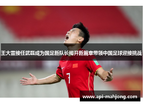 王大雷接任武磊成为国足新队长揭开新篇章带领中国足球迎接挑战