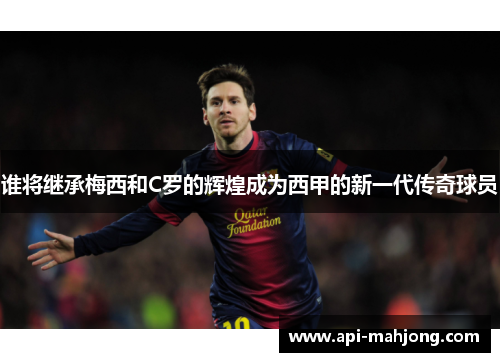 谁将继承梅西和C罗的辉煌成为西甲的新一代传奇球员