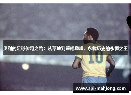 贝利的足球传奇之路：从草地到荣耀巅峰，永载历史的永恒之王