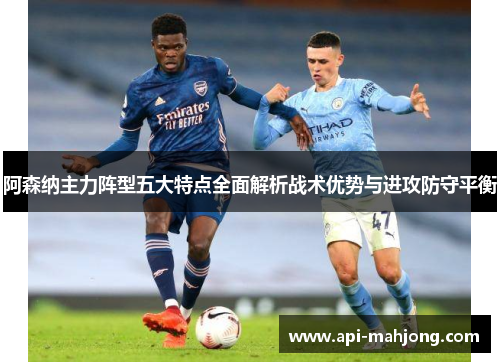 阿森纳主力阵型五大特点全面解析战术优势与进攻防守平衡 阿森纳主力阵型五大特点全面解析战术优势与进攻防守平衡